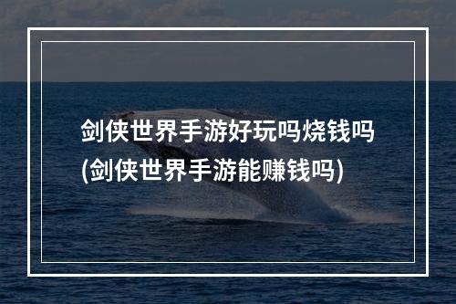 剑侠世界手游好玩吗烧钱吗(剑侠世界手游能赚钱吗)