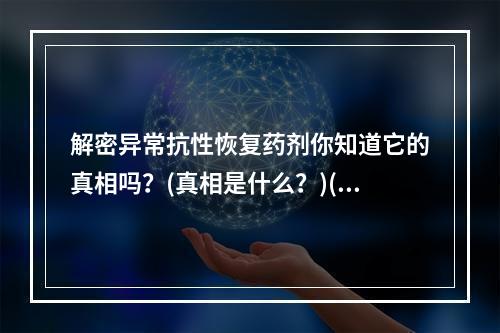 解密异常抗性恢复药剂你知道它的真相吗？(真相是什么？)(拥有异常抗性恢复药剂，轻松突破游戏难关！(你需要它了解异能世界))