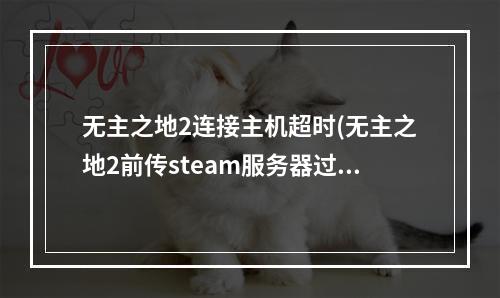 无主之地2连接主机超时(无主之地2前传steam服务器过于繁忙错误代码(26)解决)