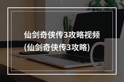 仙剑奇侠传3攻略视频(仙剑奇侠传3攻略)