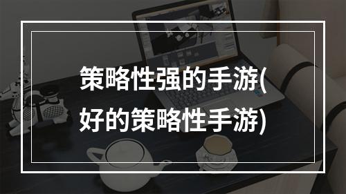 策略性强的手游(好的策略性手游)