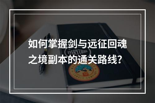 如何掌握剑与远征回魂之境副本的通关路线？