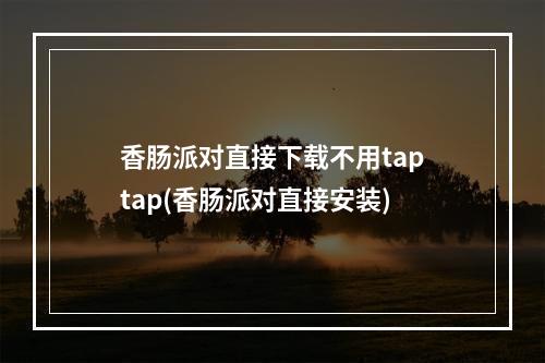 香肠派对直接下载不用taptap(香肠派对直接安装)