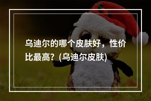 乌迪尔的哪个皮肤好，性价比最高？(乌迪尔皮肤)