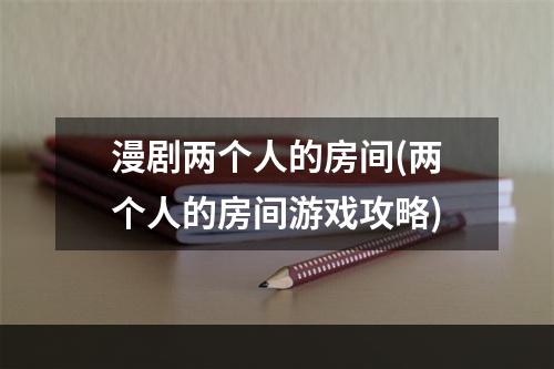 漫剧两个人的房间(两个人的房间游戏攻略)