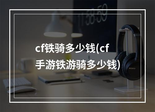 cf铁骑多少钱(cf手游铁游骑多少钱)