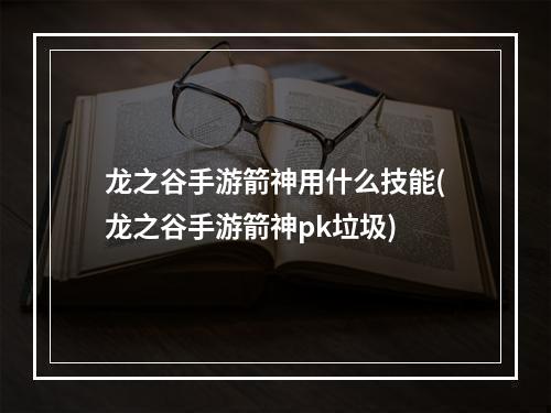 龙之谷手游箭神用什么技能(龙之谷手游箭神pk垃圾)