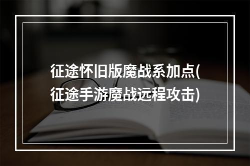 征途怀旧版魔战系加点(征途手游魔战远程攻击)