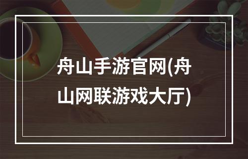 舟山手游官网(舟山网联游戏大厅)