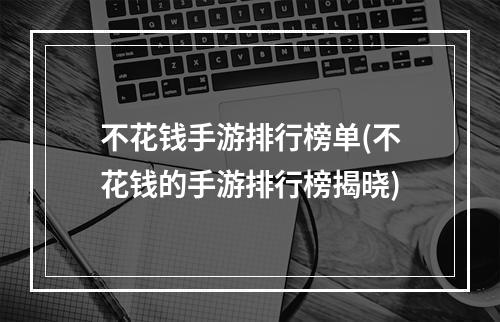 不花钱手游排行榜单(不花钱的手游排行榜揭晓)