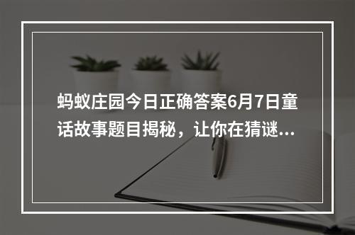 蚂蚁庄园今日正确答案6月7日童话故事题目揭秘，让你在猜谜中学知识