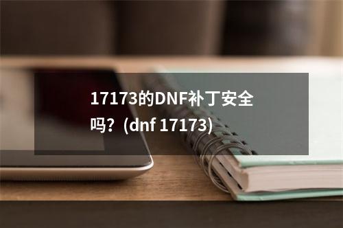 17173的DNF补丁安全吗？(dnf 17173)