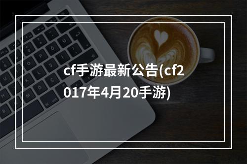 cf手游最新公告(cf2017年4月20手游)