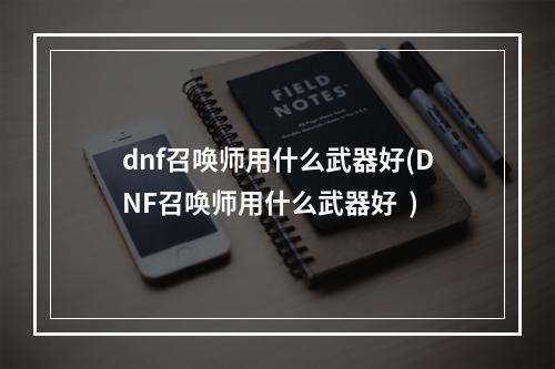 dnf召唤师用什么武器好(DNF召唤师用什么武器好  )