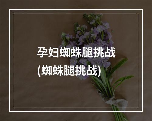 孕妇蜘蛛腿挑战(蜘蛛腿挑战)