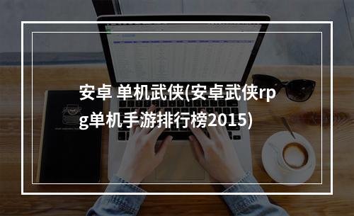 安卓 单机武侠(安卓武侠rpg单机手游排行榜2015)