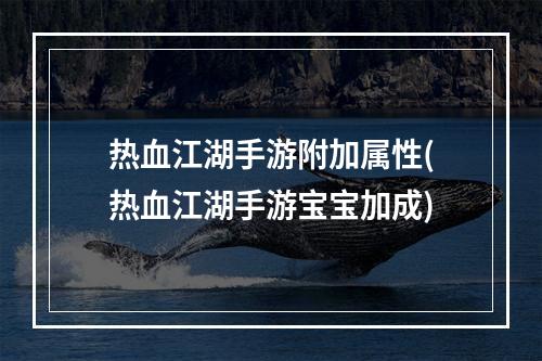 热血江湖手游附加属性(热血江湖手游宝宝加成)