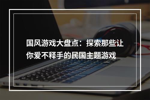 国风游戏大盘点：探索那些让你爱不释手的民国主题游戏