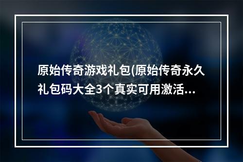 原始传奇游戏礼包(原始传奇永久礼包码大全3个真实可用激活码汇总)