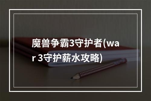 魔兽争霸3守护者(war 3守护薪水攻略)