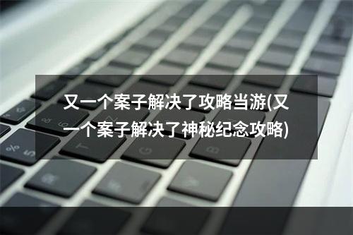 又一个案子解决了攻略当游(又一个案子解决了神秘纪念攻略)