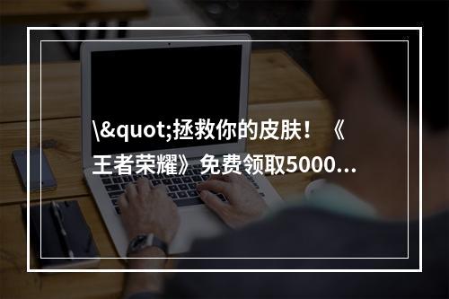 \"拯救你的皮肤！《王者荣耀》免费领取5000点券攻略(附肝帝福利)\"