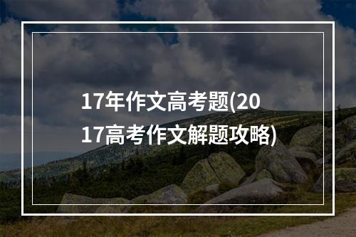 17年作文高考题(2017高考作文解题攻略)