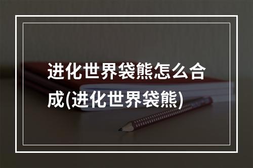 进化世界袋熊怎么合成(进化世界袋熊)