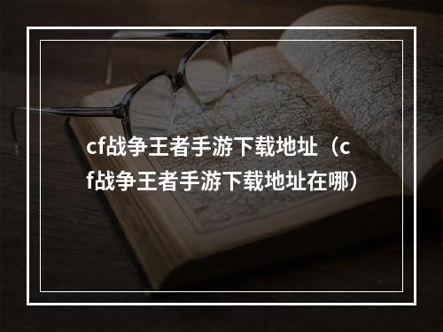 cf战争王者手游下载地址（cf战争王者手游下载地址在哪）