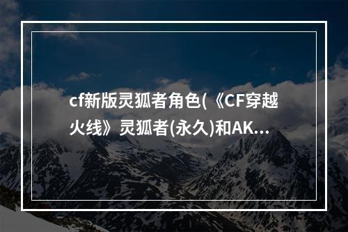 cf新版灵狐者角色(《CF穿越火线》灵狐者(永久)和AK47，茉莉(永久)多少钱)