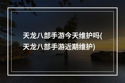 天龙八部手游今天维护吗(天龙八部手游近期维护)