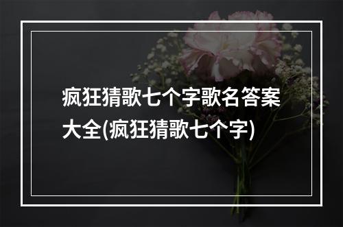 疯狂猜歌七个字歌名答案大全(疯狂猜歌七个字)