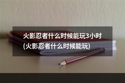 火影忍者什么时候能玩3小时(火影忍者什么时候能玩)