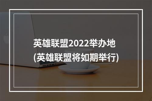 英雄联盟2022举办地(英雄联盟将如期举行)