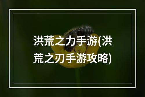 洪荒之力手游(洪荒之刃手游攻略)