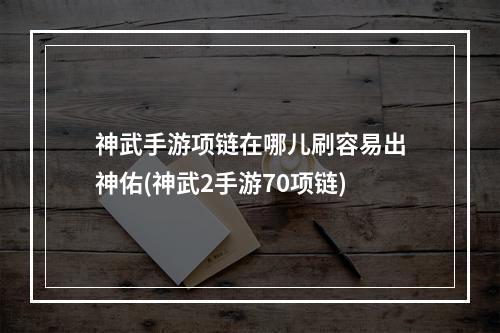 神武手游项链在哪儿刷容易出神佑(神武2手游70项链)