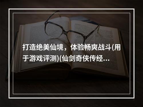 打造绝美仙境，体验畅爽战斗(用于游戏评测)(仙剑奇侠传经典IP之再度崛起(用于游戏推广))