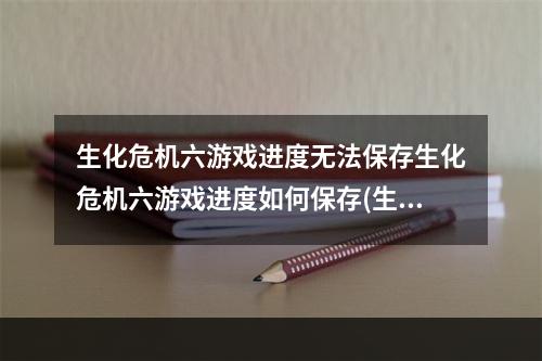 生化危机六游戏进度无法保存生化危机六游戏进度如何保存(生化危机怎么存档)