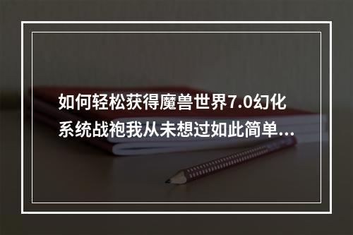 如何轻松获得魔兽世界7.0幻化系统战袍我从未想过如此简单(战袍申请攻略)