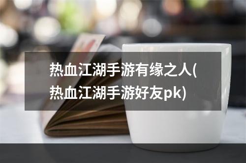 热血江湖手游有缘之人(热血江湖手游好友pk)