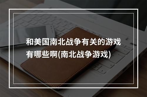 和美国南北战争有关的游戏有哪些啊(南北战争游戏)