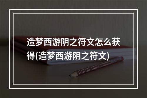 造梦西游阴之符文怎么获得(造梦西游阴之符文)