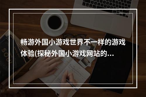 畅游外国小游戏世界不一样的游戏体验(探秘外国小游戏网站的魅力)