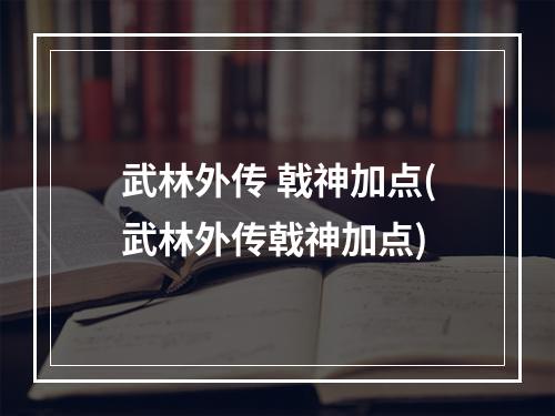 武林外传 戟神加点(武林外传戟神加点)