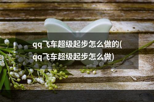 qq飞车超级起步怎么做的(qq飞车超级起步怎么做)