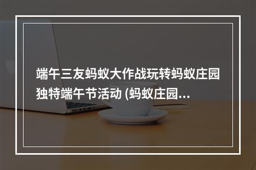 端午三友蚂蚁大作战玩转蚂蚁庄园独特端午节活动 (蚂蚁庄园端午三友)(古早端午节文化与现代游戏相遇蚂蚁庄园端午三友赢得人气 (蚂蚁庄园端午三友))