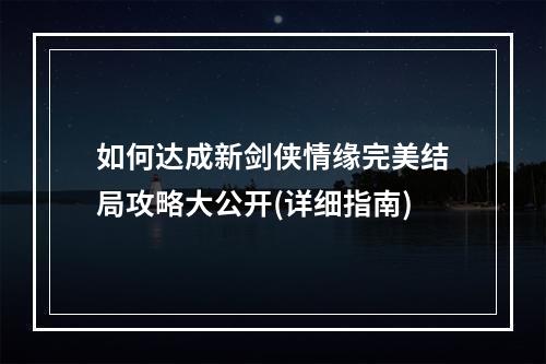 如何达成新剑侠情缘完美结局攻略大公开(详细指南)