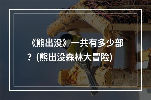 《熊出没》一共有多少部？(熊出没森林大冒险)