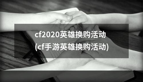 cf2020英雄换购活动(cf手游英雄换购活动)