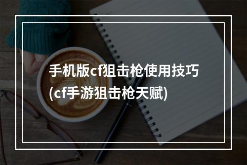 手机版cf狙击枪使用技巧(cf手游狙击枪天赋)